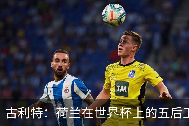 古利特：荷兰在世界杯上的五后卫不可思议 看西班牙踢球是种享受